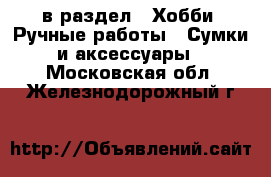  в раздел : Хобби. Ручные работы » Сумки и аксессуары . Московская обл.,Железнодорожный г.